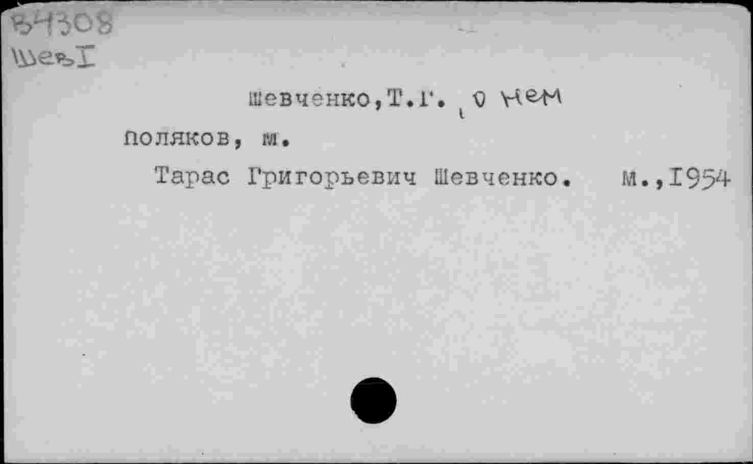 ﻿с-
Шевченко,Т.Г. V) поляков, гл.
Тарас Григорьевич Шевченко. м.,1954